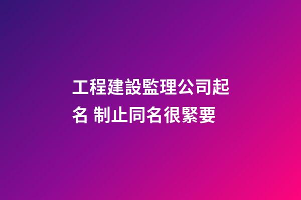 工程建設監理公司起名 制止同名很緊要-第1張-公司起名-玄機派